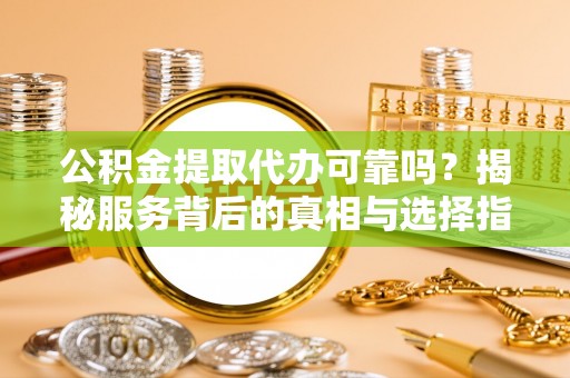 阿克苏公积金提取代办可靠吗？揭秘服务背后的真相与选择指南