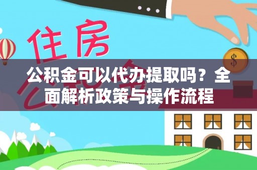 阿克苏公积金可以代办提取吗？全面解析政策与操作流程