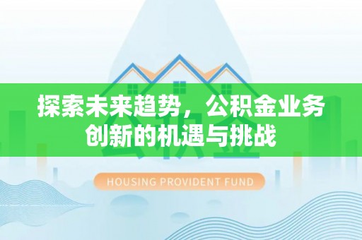 阿克苏探索未来趋势，公积金业务创新的机遇与挑战