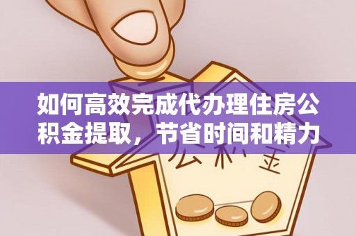 阿克苏如何高效完成代办理住房公积金提取，节省时间和精力？