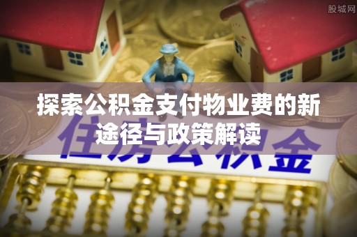 阿克苏探索公积金支付物业费的新途径与政策解读
