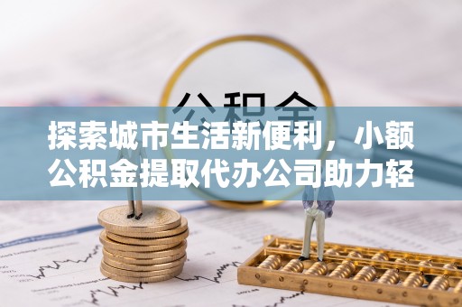 阿克苏探索城市生活新便利，小额公积金提取代办公司助力轻松理财