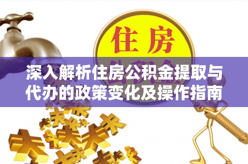 阿克苏深入解析住房公积金提取与代办的政策变化及操作指南
