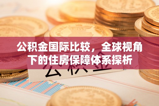阿克苏公积金国际比较，全球视角下的住房保障体系探析