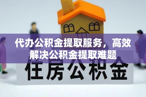 阿克苏代办公积金提取服务，高效解决公积金提取难题