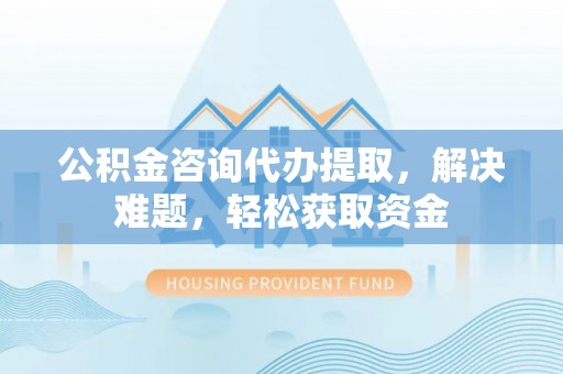 阿克苏公积金咨询代办提取，解决难题，轻松获取资金