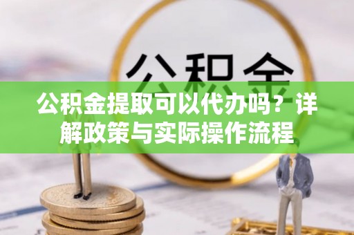 阿克苏公积金提取可以代办吗？详解政策与实际操作流程