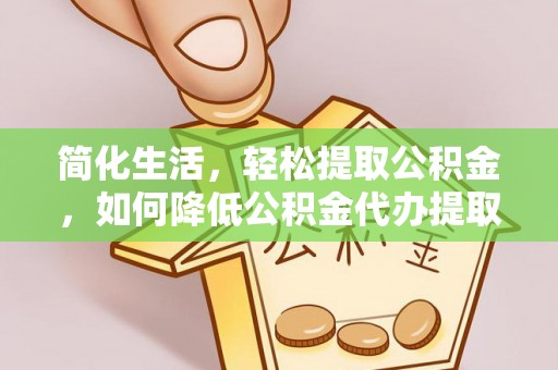 阿克苏简化生活，轻松提取公积金，如何降低公积金代办提取的费用？
