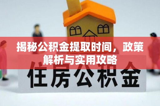 阿克苏揭秘公积金提取时间，政策解析与实用攻略