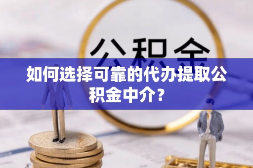 阿克苏如何选择可靠的代办提取公积金中介？
