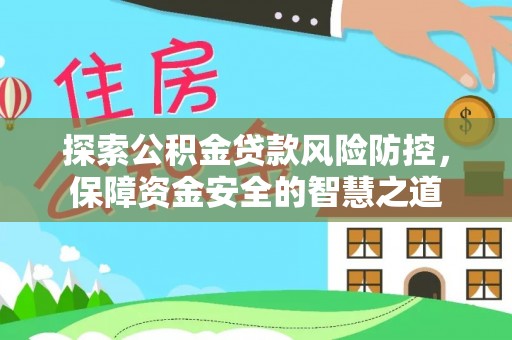 阿克苏探索公积金贷款风险防控，保障资金安全的智慧之道