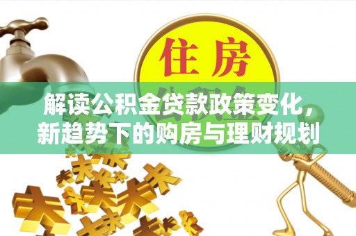 阿克苏解读公积金贷款政策变化，新趋势下的购房与理财规划