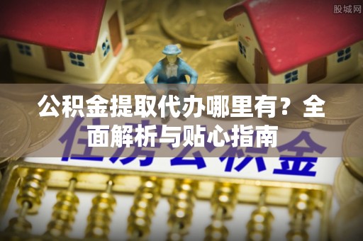 阿克苏公积金提取代办哪里有？全面解析与贴心指南