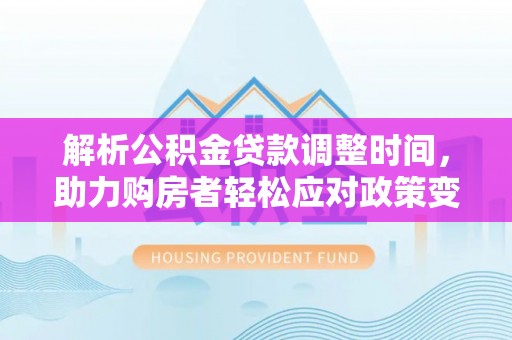 阿克苏解析公积金贷款调整时间，助力购房者轻松应对政策变化
