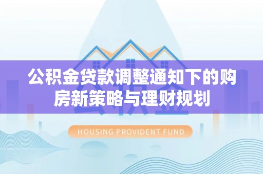 阿克苏公积金贷款调整通知下的购房新策略与理财规划