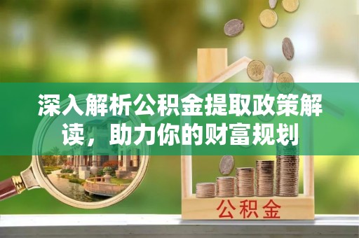 阿克苏深入解析公积金提取政策解读，助力你的财富规划