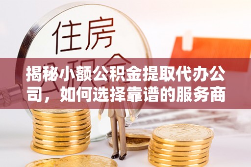 阿克苏揭秘小额公积金提取代办公司，如何选择靠谱的服务商？