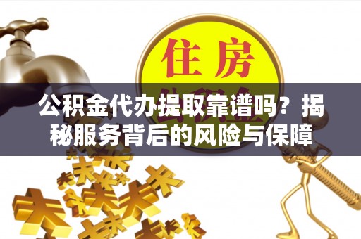 阿克苏公积金代办提取靠谱吗？揭秘服务背后的风险与保障