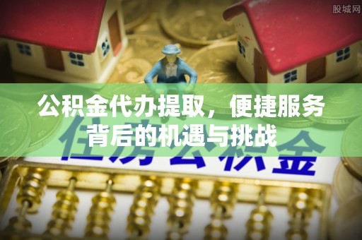 阿克苏公积金代办提取，便捷服务背后的机遇与挑战
