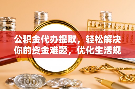 阿克苏公积金代办提取，轻松解决你的资金难题，优化生活规划