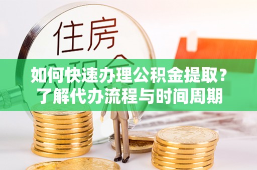 阿克苏如何快速办理公积金提取？了解代办流程与时间周期