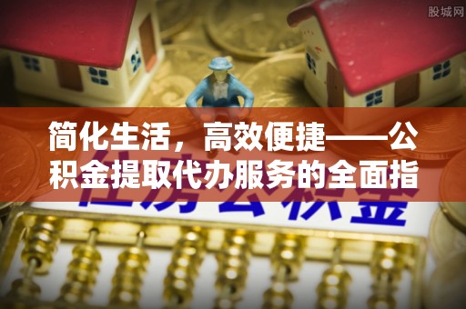 阿克苏简化生活，高效便捷——公积金提取代办服务的全面指南