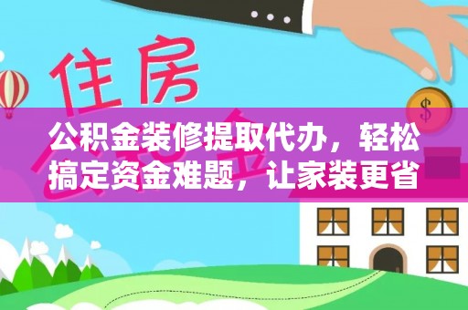 阿克苏公积金装修提取代办，轻松搞定资金难题，让家装更省心