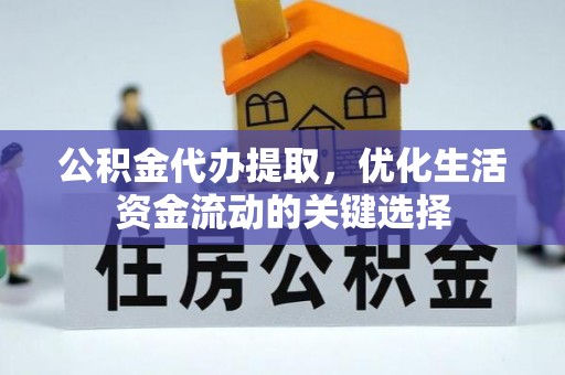 阿克苏公积金代办提取，优化生活资金流动的关键选择