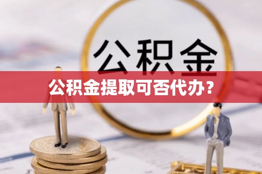 阿克苏公积金提取可否代办？