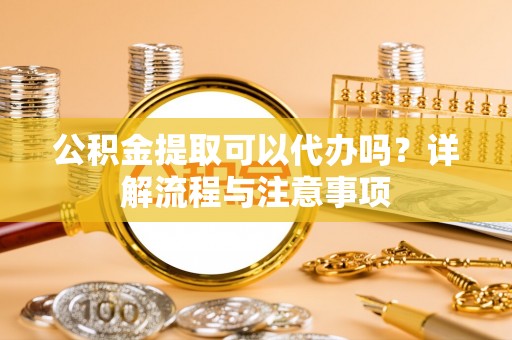 阿克苏公积金提取可以代办吗？详解流程与注意事项
