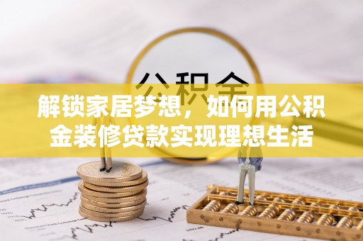 阿克苏解锁家居梦想，如何用公积金装修贷款实现理想生活