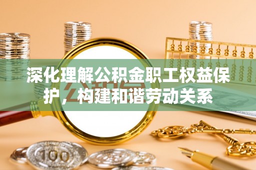 阿克苏深化理解公积金职工权益保护，构建和谐劳动关系