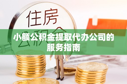 阿克苏小额公积金提取代办公司的服务指南