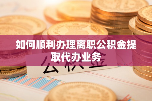 阿克苏如何顺利办理离职公积金提取代办业务