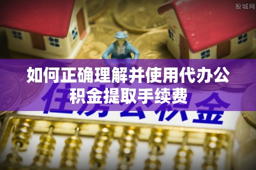 阿克苏如何正确理解并使用代办公积金提取手续费