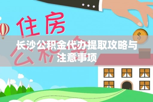 阿克苏长沙公积金代办提取攻略与注意事项