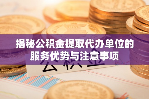 阿克苏揭秘公积金提取代办单位的服务优势与注意事项