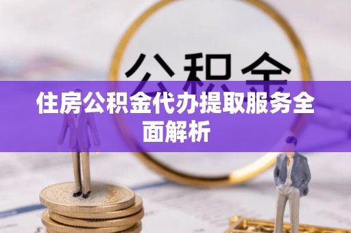 阿克苏住房公积金代办提取服务全面解析