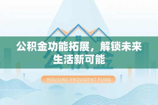 阿克苏公积金功能拓展，解锁未来生活新可能