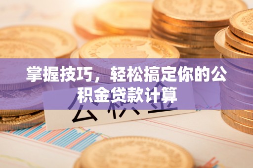 阿克苏掌握技巧，轻松搞定你的公积金贷款计算