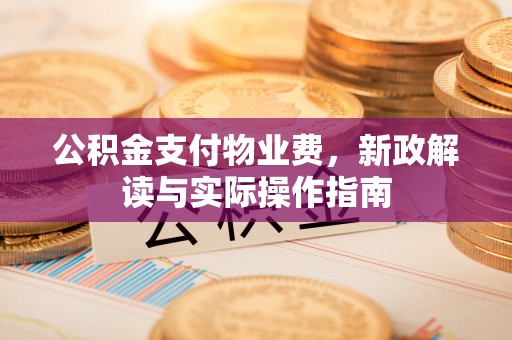 阿克苏公积金支付物业费，新政解读与实际操作指南