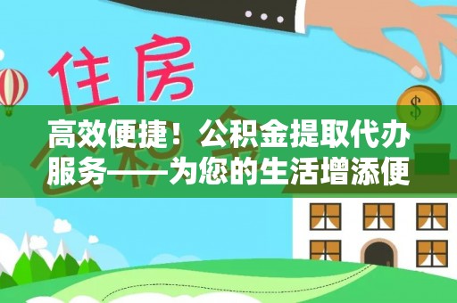 阿克苏高效便捷！公积金提取代办服务——为您的生活增添便利