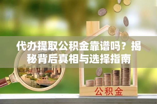阿克苏代办提取公积金靠谱吗？揭秘背后真相与选择指南