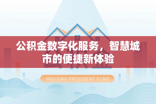 阿克苏公积金数字化服务，智慧城市的便捷新体验
