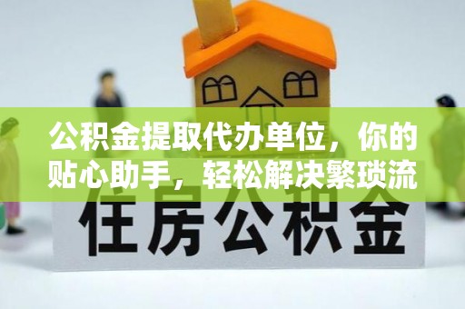 阿克苏公积金提取代办单位，你的贴心助手，轻松解决繁琐流程