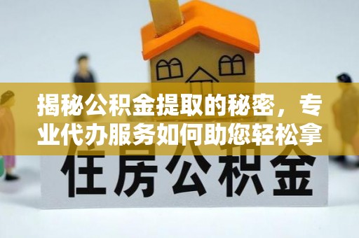 阿克苏揭秘公积金提取的秘密，专业代办服务如何助您轻松拿钱