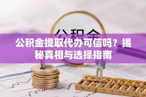 阿克苏公积金提取代办可信吗？揭秘真相与选择指南