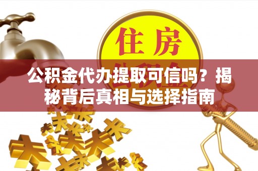 阿克苏公积金代办提取可信吗？揭秘背后真相与选择指南