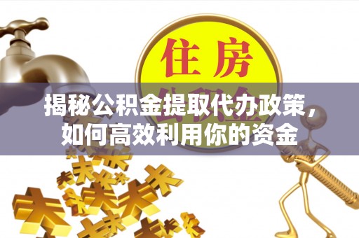 阿克苏揭秘公积金提取代办政策，如何高效利用你的资金