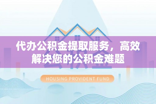 阿克苏代办公积金提取服务，高效解决您的公积金难题